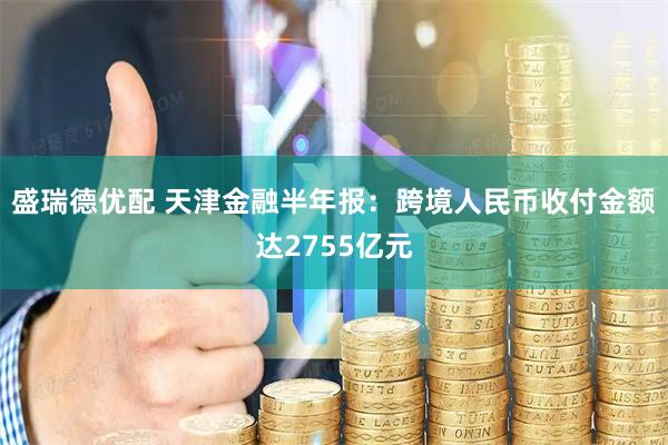 盛瑞德优配 天津金融半年报：跨境人民币收付金额达2755亿元