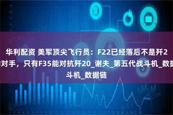 华利配资 美军顶尖飞行员：F22已经落后不是歼20的对手，只有F35能对抗歼20_谢夫_第五代战斗机_数据链