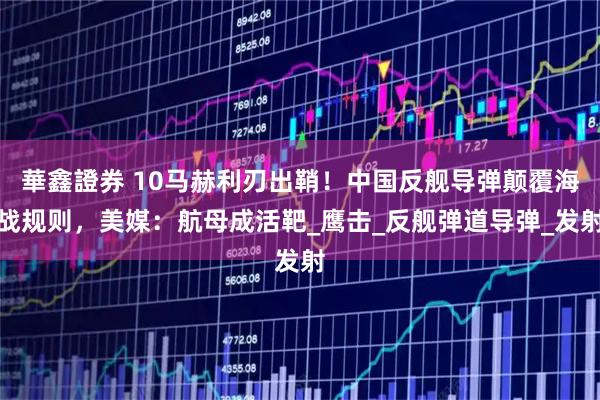 華鑫證券 10马赫利刃出鞘！中国反舰导弹颠覆海战规则，美媒：航母成活靶_鹰击_反舰弹道导弹_发射