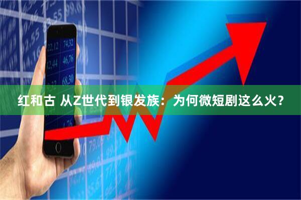 红和古 从Z世代到银发族：为何微短剧这么火？