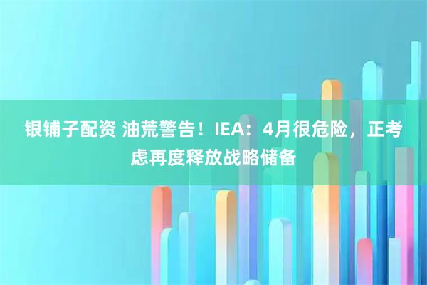 银铺子配资 油荒警告！IEA：4月很危险，正考虑再度释放战略储备