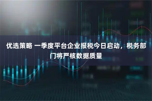 优选策略 一季度平台企业报税今日启动，税务部门将严核数据质量