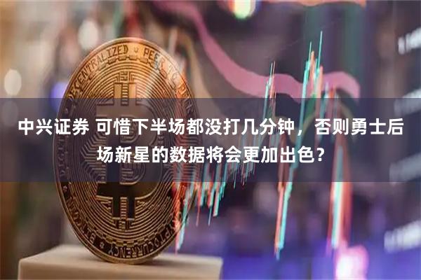 中兴证券 可惜下半场都没打几分钟，否则勇士后场新星的数据将会更加出色？