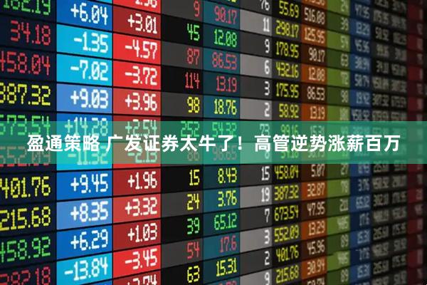 盈通策略 广发证券太牛了！高管逆势涨薪百万