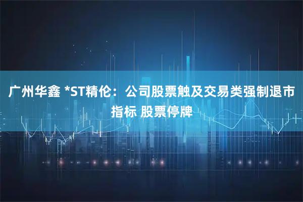 广州华鑫 *ST精伦：公司股票触及交易类强制退市指标 股票停牌