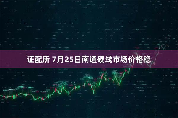 证配所 7月25日南通硬线市场价格稳