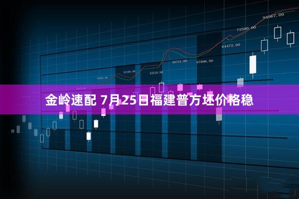 金岭速配 7月25日福建普方坯价格稳