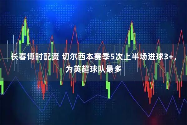 长春博时配资 切尔西本赛季5次上半场进球3+，为英超球队最多