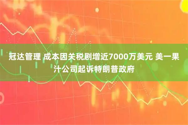 冠达管理 成本因关税剧增近7000万美元 美一果汁公司起诉特朗普政府