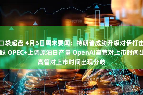 口袋超盘 4月6日周末要闻：特朗普威胁升级对伊打击 金价下跌 OPEC+上调原油日产量 OpenAI高管对上市时间出现分歧