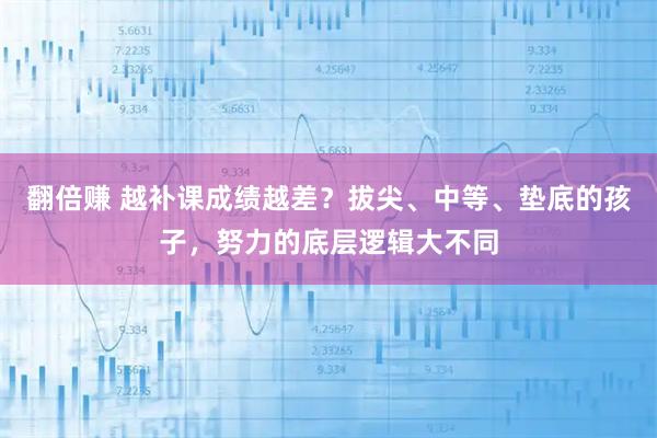 翻倍赚 越补课成绩越差？拔尖、中等、垫底的孩子，努力的底层逻辑大不同