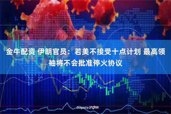 金牛配资 伊朗官员：若美不接受十点计划 最高领袖将不会批准停火协议
