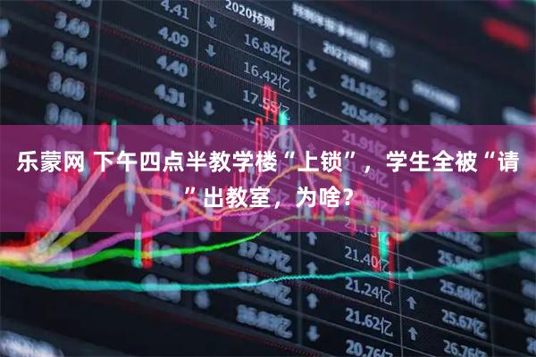 乐蒙网 下午四点半教学楼“上锁”,学生全被“请”出教室,为啥?