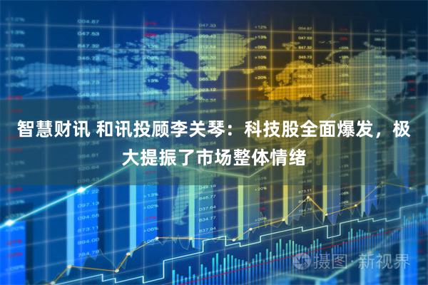 智慧财讯 和讯投顾李关琴：科技股全面爆发，极大提振了市场整体情绪