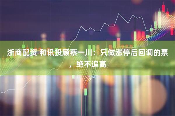 浙商配资 和讯投顾蔡一川：只做涨停后回调的票，绝不追高
